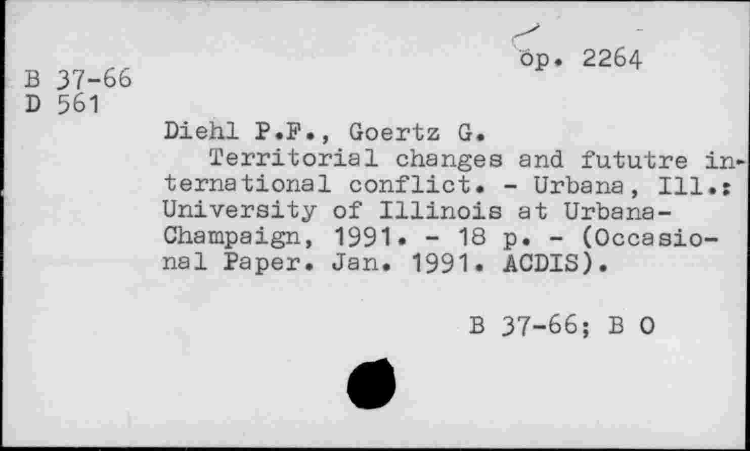 ﻿B 37-66
D 561
dp. 2264
Diehl P.P., Goertz G.
Territorial changes and fututre in ternational conflict. - Urbana, Ill.: University of Illinois at Urbana-Champaign, 1991. - 18 p. - (Occasional Paper. Jan. 1991. ACDIS).
B 37-66; B 0